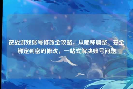 逆战游戏账号修改全攻略,从昵称调整、安全绑定到密码修改,一站式解决账号问题