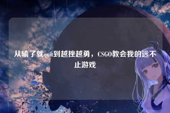 从输了就quit到越挫越勇,CSGO教会我的远不止游戏