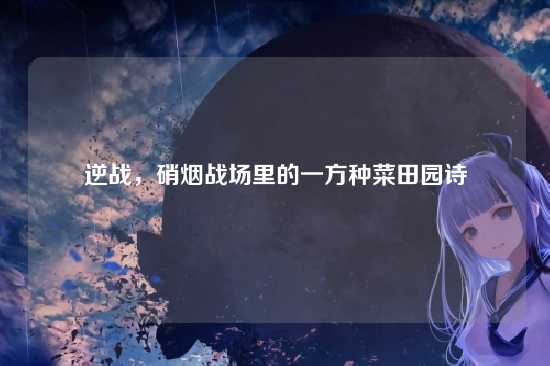 逆战，硝烟战场里的一方种菜田园诗