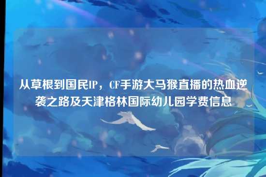 从草根到国民IP,CF手游大马猴直播的热血逆袭之路及天津格林国际幼儿园学费信息
