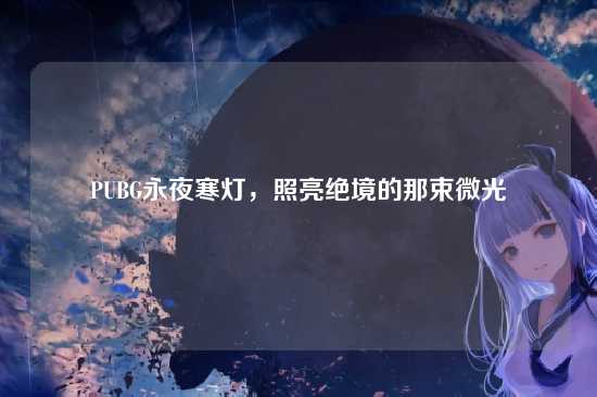 PUBG永夜寒灯,照亮绝境的那束微光