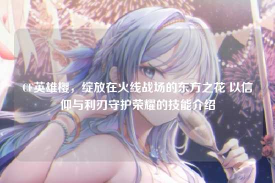 CF英雄樱,绽放在火线战场的东方之花 以信仰与利刃守护荣耀的技能介绍