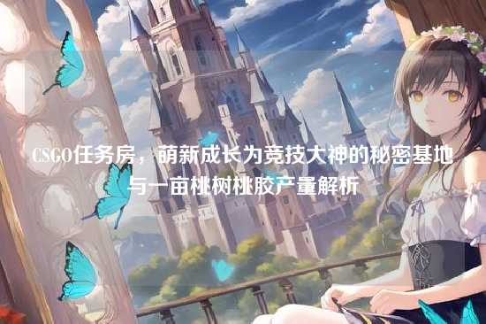 CSGO任务房,萌新成长为竞技大神的秘密基地与一亩桃树桃胶产量解析