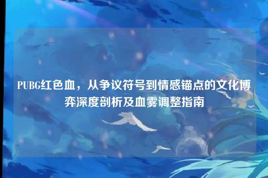 PUBG红色血，从争议符号到情感锚点的文化博弈深度剖析及血雾调整指南