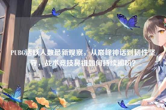 PUBG活跃人数最新观察,从巅峰神话到韧性坚守,战术竞技鼻祖如何持续圈粉?