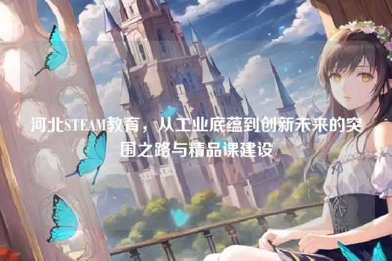 河北STEAM教育,从工业底蕴到创新未来的突围之路与精品课建设