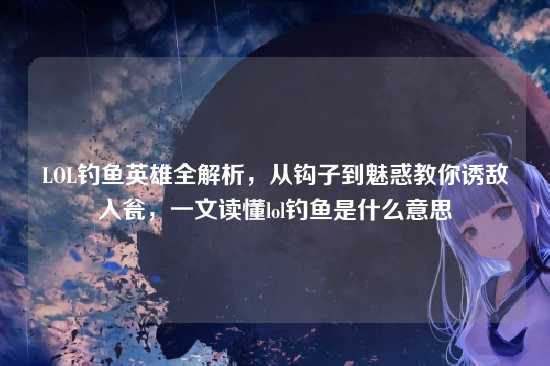 LOL钓鱼英雄全解析，从钩子到魅惑教你诱敌入瓮，一文读懂lol钓鱼是什么意思