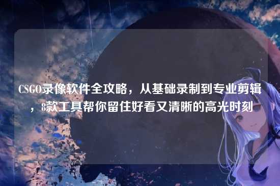 CSGO录像软件全攻略，从基础录制到专业剪辑，8款工具帮你留住好看又清晰的高光时刻