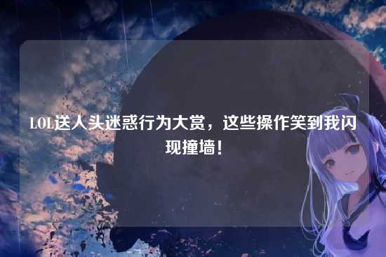 LOL送人头迷惑行为大赏,这些操作笑到我闪现撞墙!