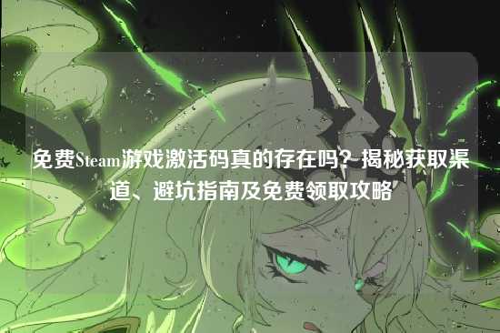 免费Steam游戏激活码真的存在吗?揭秘获取渠道、避坑指南及免费领取攻略