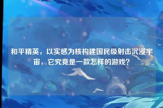 和平精英,以实感为核构建国民级射击沉浸宇宙,它究竟是一款怎样的游戏?