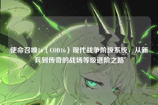 使命召唤16(COD16)现代战争阶级系统,从新兵到传奇的战场等级进阶之路