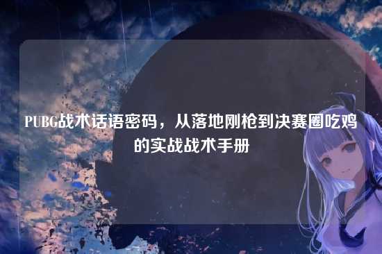 PUBG战术话语密码,从落地刚枪到决赛圈吃鸡的实战战术手册