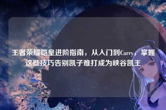 王者荣耀铠皇进阶指南,从入门到Carry,掌握这些技巧告别凯子难打成为峡谷凯王