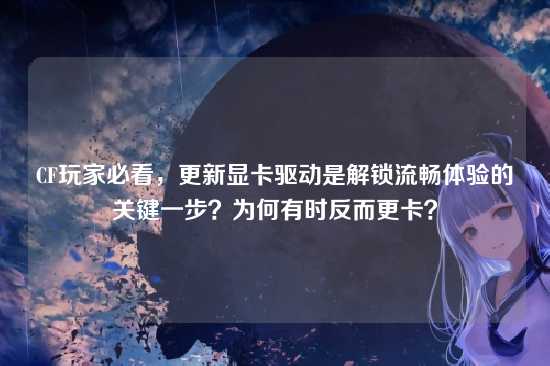 CF玩家必看,更新显卡驱动是解锁流畅体验的关键一步?为何有时反而更卡?