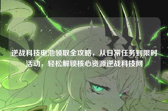 逆战科技电池领取全攻略,从日常任务到限时活动,轻松解锁核心资源逆战科技网