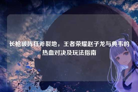 长枪破阵狂斧裂地,王者荣耀赵子龙与典韦的热血对决及玩法指南