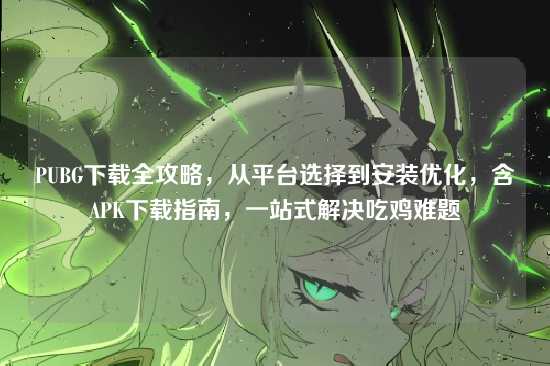 PUBG下载全攻略,从平台选择到安装优化,含APK下载指南,一站式解决吃鸡难题