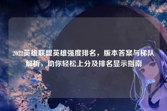 2022英雄联盟英雄强度排名,版本答案与梯队解析,助你轻松上分及排名显示指南