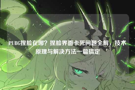 PUBG捏脸在哪?捏脸界面卡死问题全解,技术原理与解决方法一篇搞定