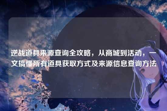 逆战道具来源查询全攻略，从商城到活动，一文搞懂所有道具获取方式及来源信息查询方法