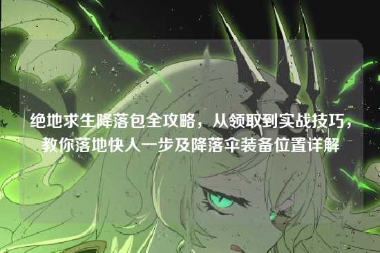 绝地求生降落包全攻略,从领取到实战技巧,教你落地快人一步及降落伞装备位置详解
