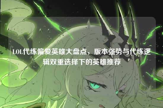 LOL代练偏爱英雄大盘点,版本强势与代练逻辑双重选择下的英雄推荐