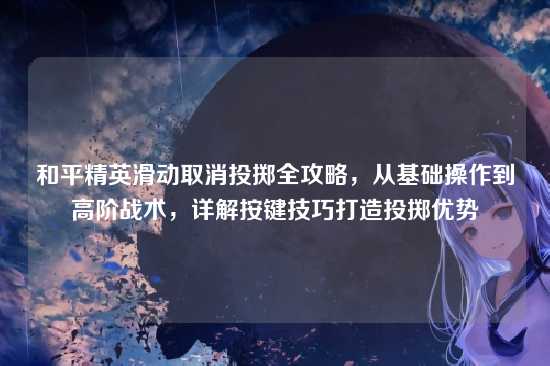 和平精英滑动取消投掷全攻略,从基础操作到高阶战术,详解按键技巧打造投掷优势