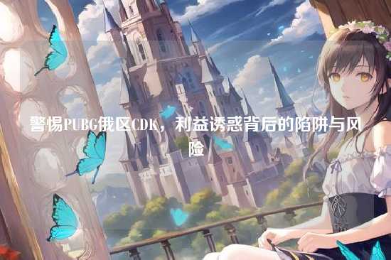 警惕PUBG俄区CDK,利益诱惑背后的陷阱与风险