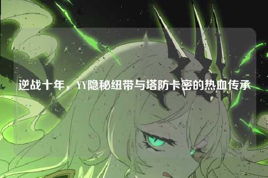 逆战十年,YY隐秘纽带与塔防卡密的热血传承