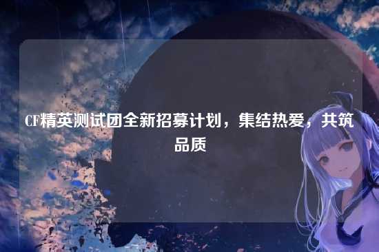 CF精英测试团全新招募计划,集结热爱,共筑品质