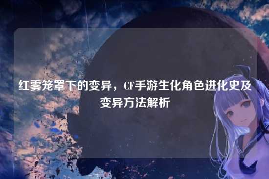 红雾笼罩下的变异,CF手游生化角色进化史及变异方法解析
