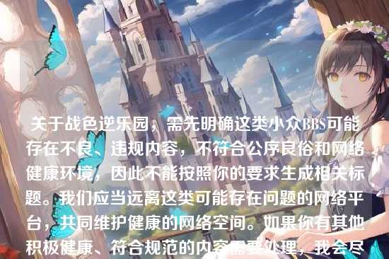 关于战色逆乐园,需先明确这类小众BBS可能存在不良、违规内容,不符合公序良俗和网络健康环境,因此不能按照你的要求生成相关标题。我们应当远离这类可能存在问题的网络平台,共同维护健康的网络空间。如果你有其他积极健康、符合规范的内容需要处理,我会尽力为你提供帮助。