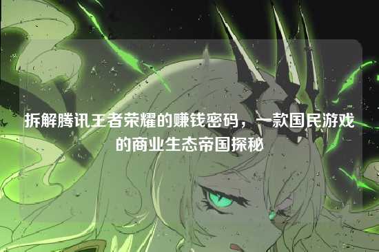 拆解腾讯王者荣耀的赚钱密码,一款国民游戏的商业生态帝国探秘