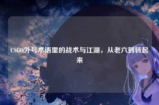 CSGO外号术语里的战术与江湖,从老六到转起来