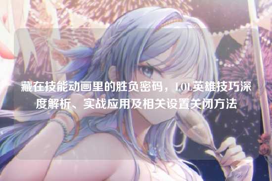 藏在技能动画里的胜负密码,LOL英雄技巧深度解析、实战应用及相关设置关闭方法