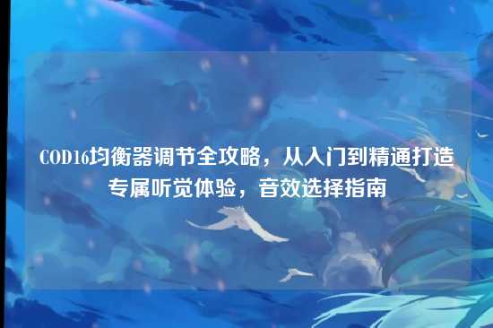 COD16均衡器调节全攻略,从入门到精通打造专属听觉体验,音效选择指南