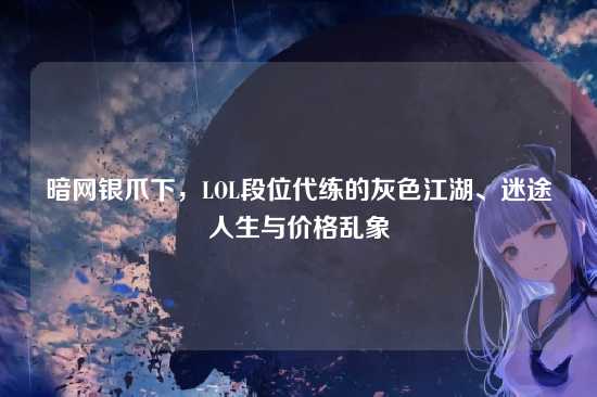 暗网银爪下,LOL段位代练的灰色江湖、迷途人生与价格乱象