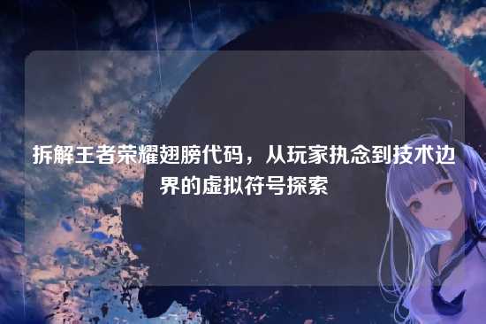 拆解王者荣耀翅膀代码，从玩家执念到技术边界的虚拟符号探索