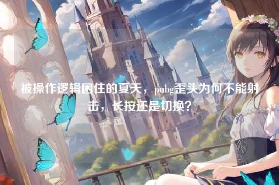 被操作逻辑困住的夏天,pubg歪头为何不能射击,长按还是切换?