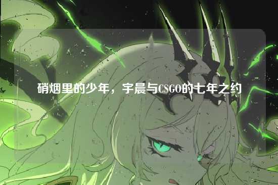 硝烟里的少年，宇晨与CSGO的七年之约