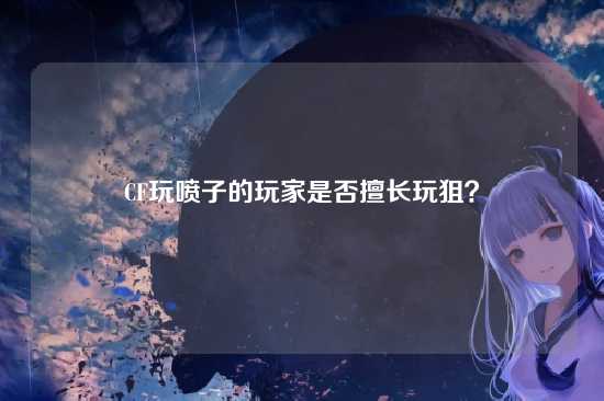 CF玩喷子的玩家是否擅长玩狙?