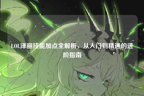 LOL泽丽技能加点全解析,从入门到精通的进阶指南