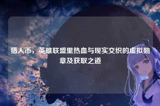 猎人币,英雄联盟里热血与现实交织的虚拟勋章及获取之道