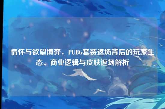 情怀与欲望博弈,PUBG套装返场背后的玩家生态、商业逻辑与皮肤返场解析