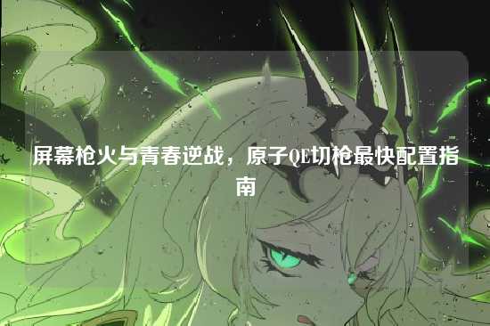 屏幕枪火与青春逆战,原子QE切枪最快配置指南
