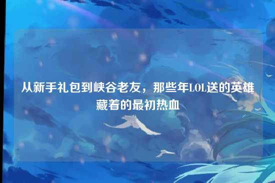 从新手礼包到峡谷老友,那些年LOL送的英雄藏着的最初热血
