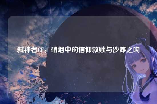 弑神者CF,硝烟中的信仰救赎与沙滩之吻