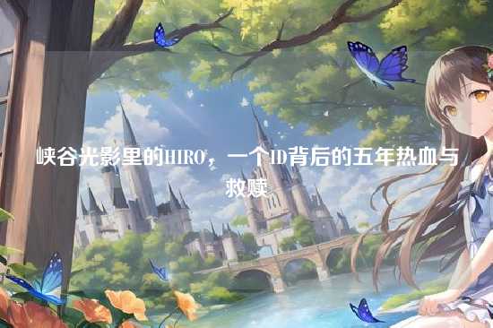 峡谷光影里的HIRO，一个ID背后的五年热血与救赎