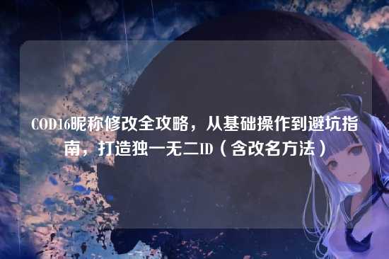 COD16昵称修改全攻略,从基础操作到避坑指南,打造独一无二ID(含改名方法)